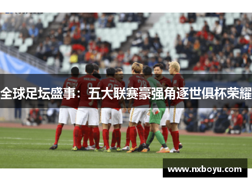 全球足坛盛事：五大联赛豪强角逐世俱杯荣耀