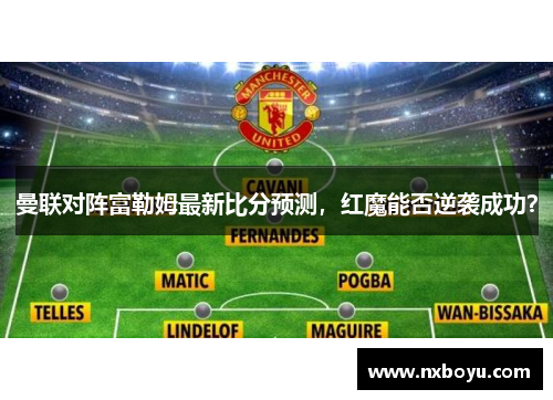 曼联对阵富勒姆最新比分预测，红魔能否逆袭成功？